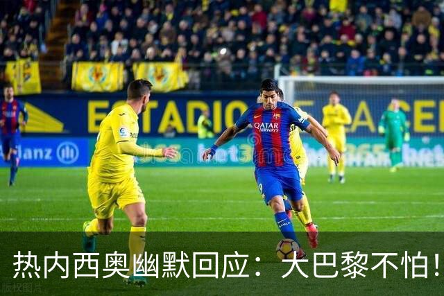热内西奥幽默回应：大巴黎不怕！欧联杯我们要拼到底！